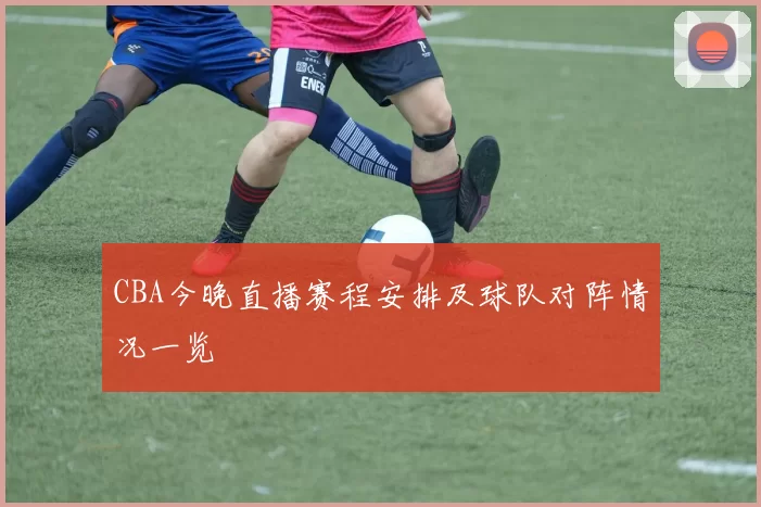 CBA今晚直播赛程安排及球队对阵情况一览