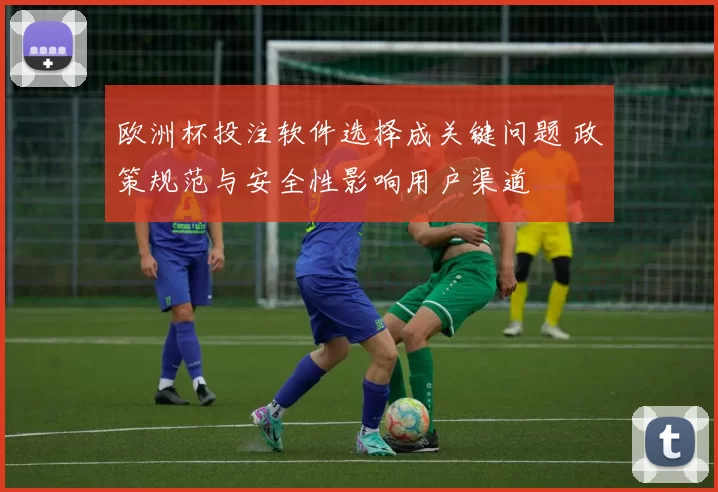 欧洲杯投注软件选择成关键问题 政策规范与安全性影响用户渠道