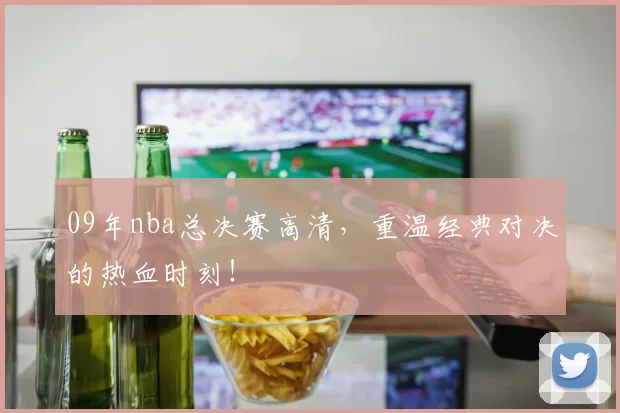 09年nba总决赛高清，重温经典对决的热血时刻！