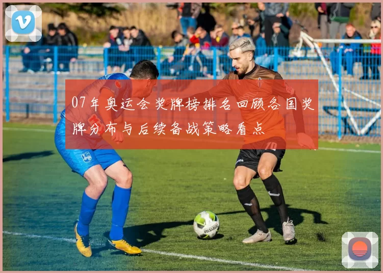 07年奥运会奖牌榜排名回顾各国奖牌分布与后续备战策略看点