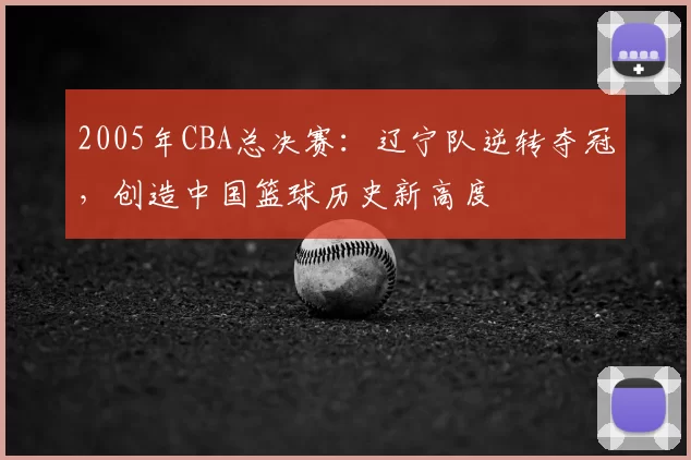 2005年CBA总决赛:辽宁队逆转夺冠,创造中国篮球历史新高度