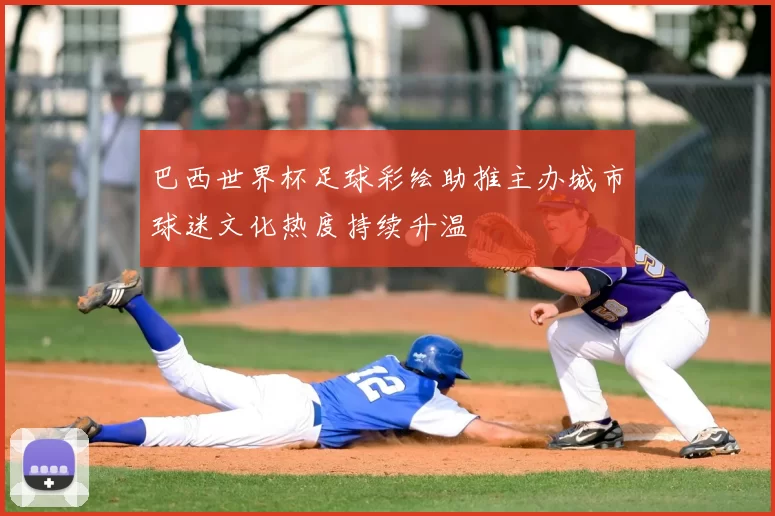 巴西世界杯足球彩绘助推主办城市球迷文化热度持续升温