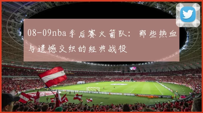 08-09nba季后赛火箭队：那些热血与遗憾交织的经典战役