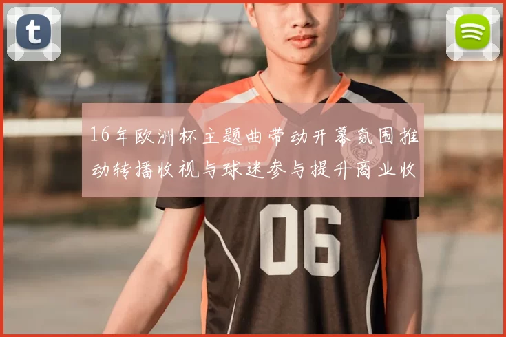 16年欧洲杯主题曲带动开幕氛围推动转播收视与球迷参与提升商业收益