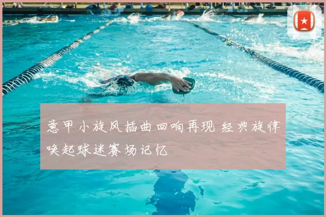 意甲小旋风插曲回响再现 经典旋律唤起球迷赛场记忆