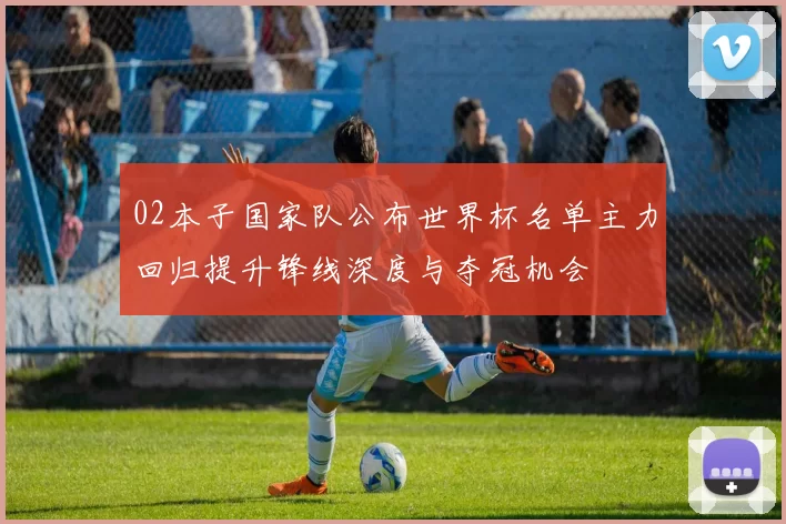 02本子国家队公布世界杯名单主力回归提升锋线深度与夺冠机会