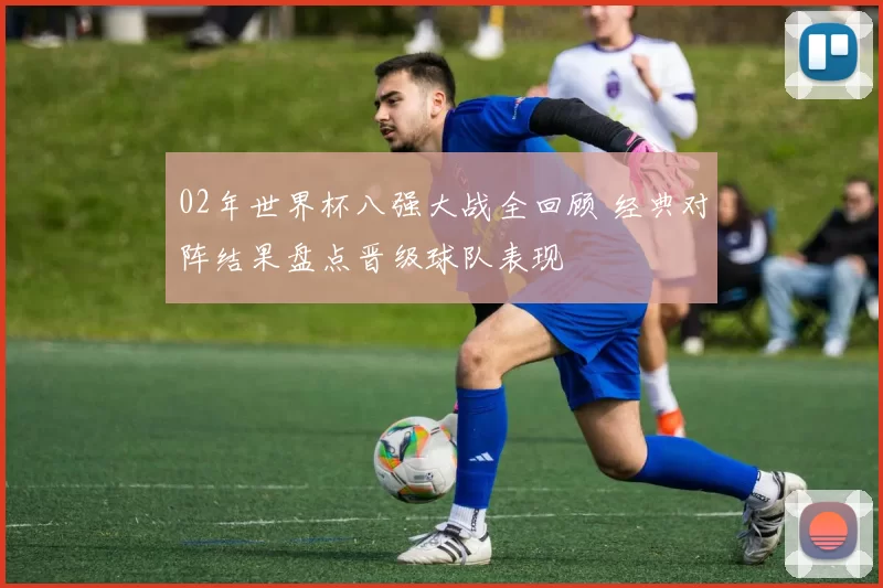 02年世界杯八强大战全回顾 经典对阵结果盘点晋级球队表现