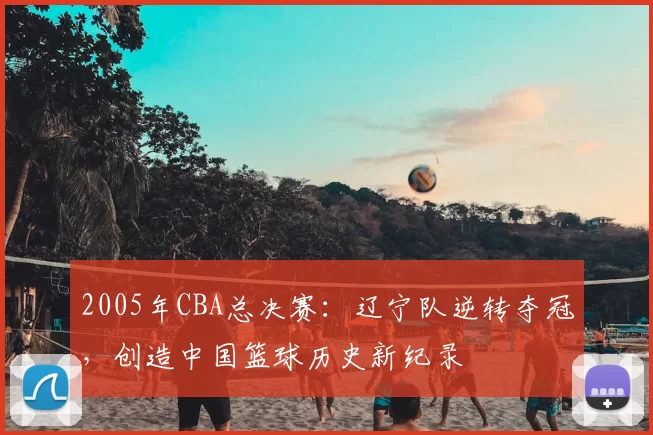 2005年CBA总决赛:辽宁队逆转夺冠,创造中国篮球历史新纪录