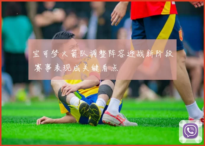 宝可梦火箭队调整阵容迎战新阶段 赛事表现成关键看点