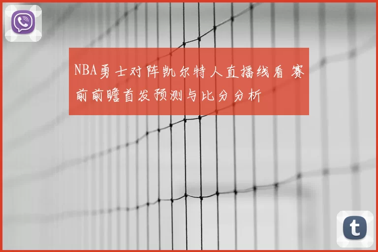 NBA勇士对阵凯尔特人直播线看 赛前前瞻首发预测与比分分析