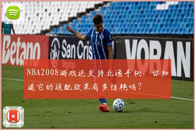 NBA2008游戏还支持北通手柄，你知道它的适配效果有多惊艳吗？