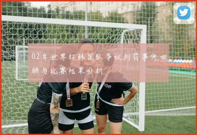 02年世界杯韩国队争议判罚事件回顾与比赛结果分析