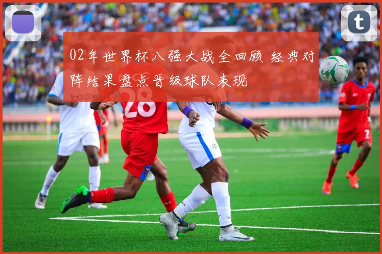 02年世界杯八强大战全回顾 经典对阵结果盘点晋级球队表现