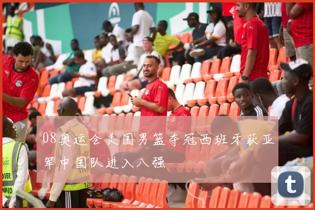 08奥运会美国男篮夺冠西班牙获亚军中国队进入八强