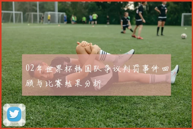 02年世界杯韩国队争议判罚事件回顾与比赛结果分析