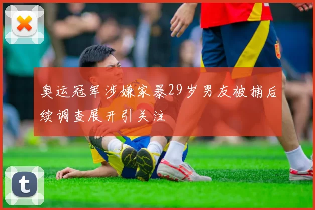 奥运冠军涉嫌家暴29岁男友被捕后续调查展开引关注