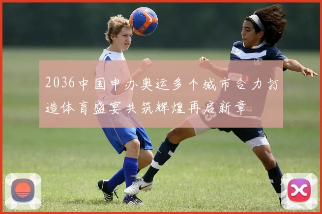 2036中国申办奥运多个城市合力打造体育盛宴共筑辉煌再启新章