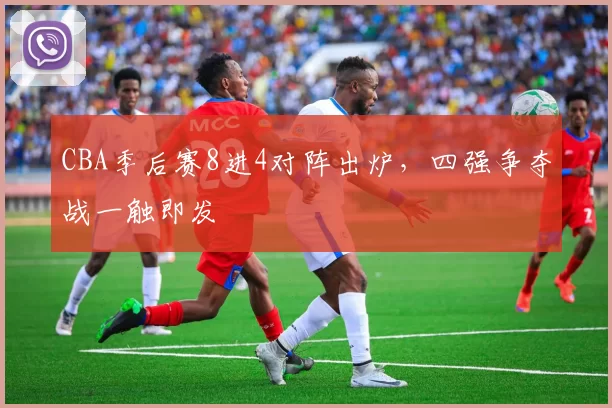 CBA季后赛8进4对阵出炉，四强争夺战一触即发