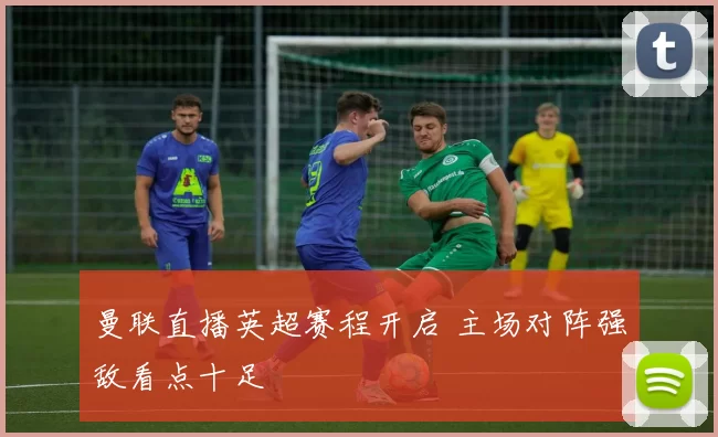 曼联直播英超赛程开启 主场对阵强敌看点十足