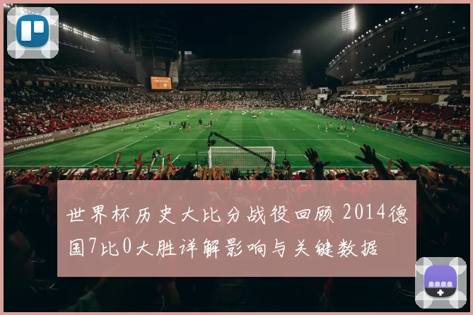 世界杯历史大比分战役回顾 2014德国7比0大胜详解影响与关键数据