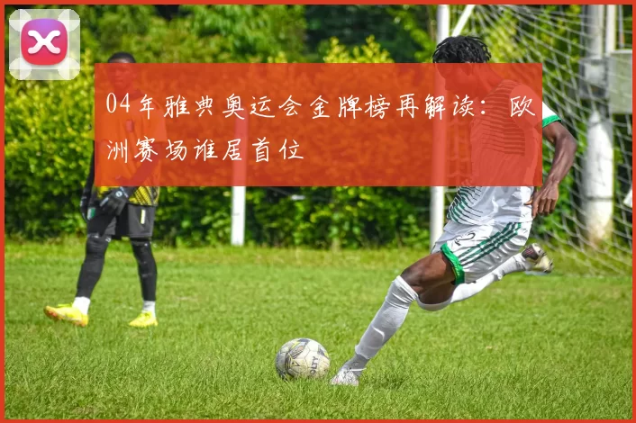 04年雅典奥运会金牌榜再解读:欧洲赛场谁居首位