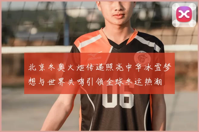 北京冬奥火炬传递照亮中华冰雪梦想与世界共鸣引领全球冬运热潮