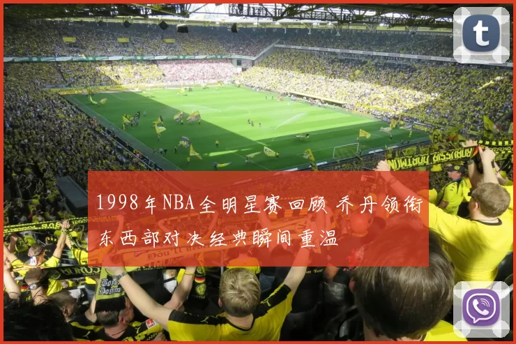 1998年NBA全明星赛回顾 乔丹领衔东西部对决经典瞬间重温