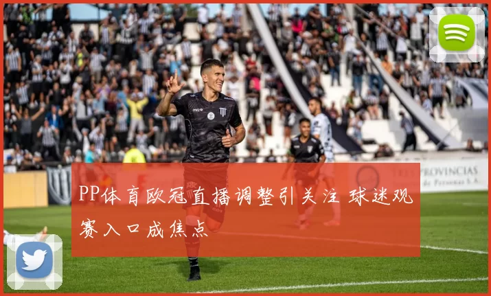PP体育欧冠直播调整引关注 球迷观赛入口成焦点