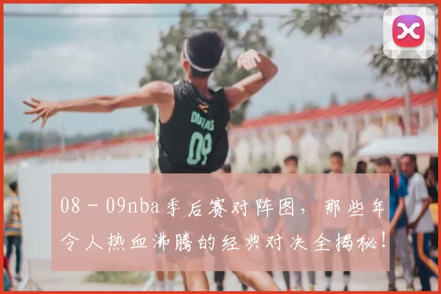 08 - 09nba季后赛对阵图，那些年令人热血沸腾的经典对决全揭秘！