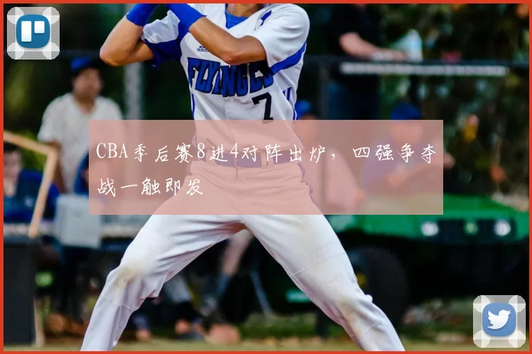 CBA季后赛8进4对阵出炉,四强争夺战一触即发