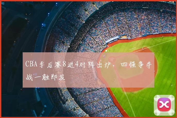 CBA季后赛8进4对阵出炉,四强争夺战一触即发