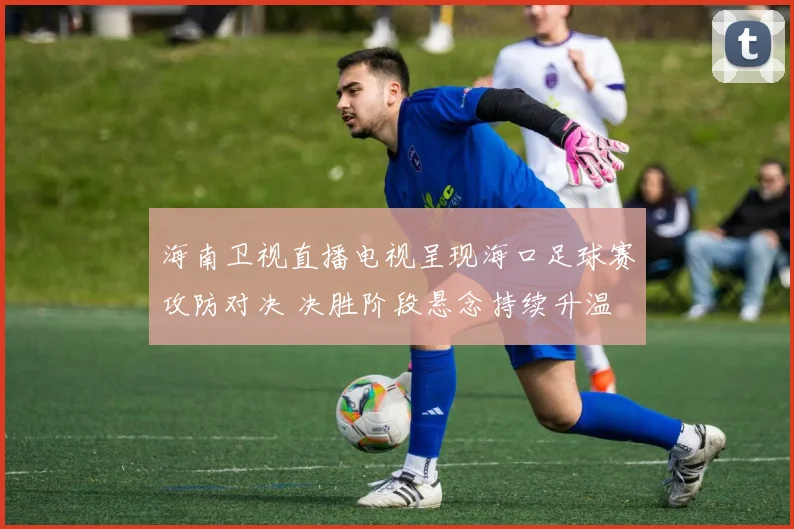 海南卫视直播电视呈现海口足球赛攻防对决 决胜阶段悬念持续升温