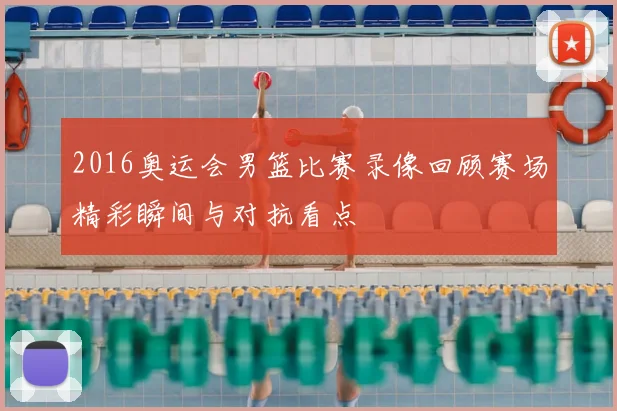 2016奥运会男篮比赛录像回顾赛场精彩瞬间与对抗看点