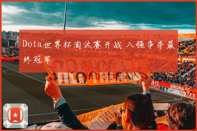 Dota世界杯淘汰赛开战 八强争夺最终冠军