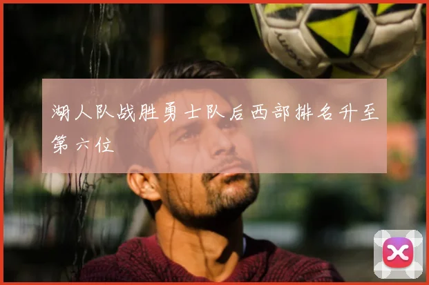 湖人队战胜勇士队后西部排名升至第六位