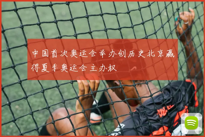 中国首次奥运会举办创历史北京赢得夏季奥运会主办权