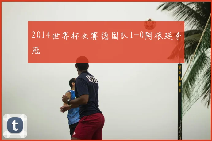 2014世界杯决赛德国队1-0阿根廷夺冠