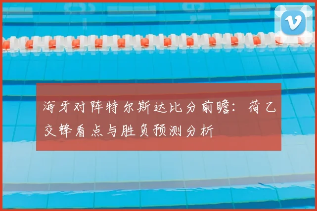 海牙对阵特尔斯达比分前瞻：荷乙交锋看点与胜负预测分析
