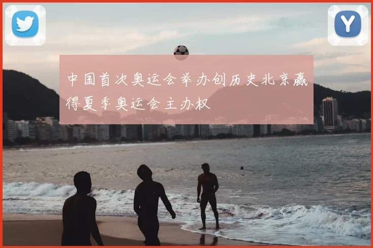 中国首次奥运会举办创历史北京赢得夏季奥运会主办权