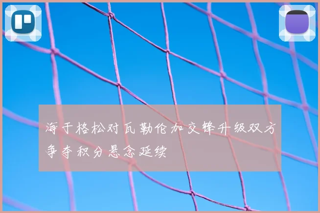 海于格松对瓦勒伦加交锋升级双方争夺积分悬念延续