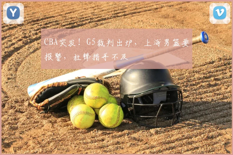 CBA突发!G5裁判出炉,上海男篮要报警,杜锋措手不及
