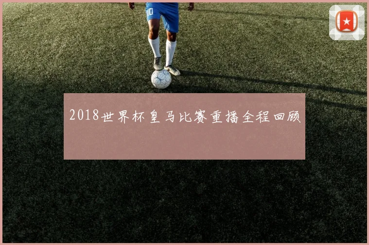 2018世界杯皇马比赛重播全程回顾
