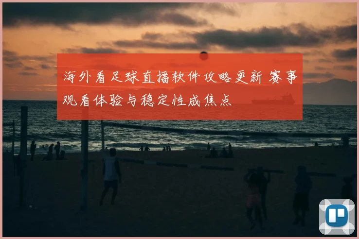 海外看足球直播软件攻略更新 赛事观看体验与稳定性成焦点