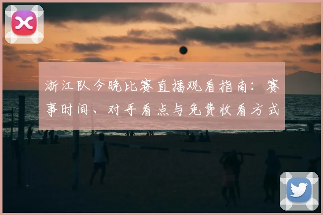 浙江队今晚比赛直播观看指南：赛事时间、对手看点与免费收看方式