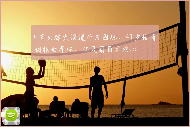 C罗头球失误遭千万围观，41岁传奇剑指世界杯，仍是葡萄牙核心