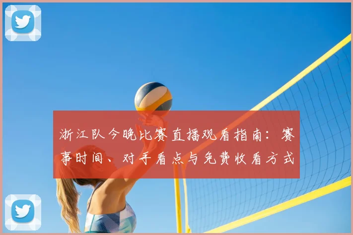 浙江队今晚比赛直播观看指南：赛事时间、对手看点与免费收看方式