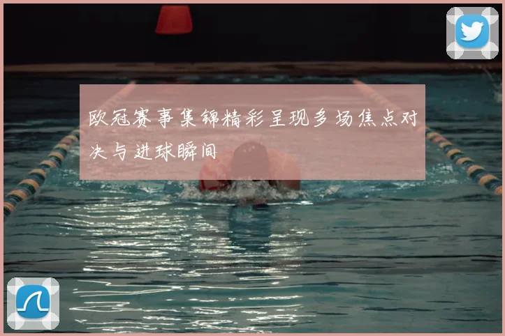 欧冠赛事集锦精彩呈现多场焦点对决与进球瞬间