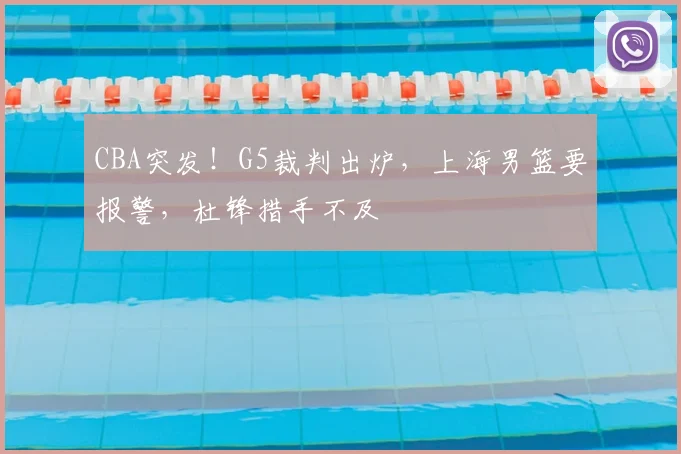 CBA突发！G5裁判出炉，上海男篮要报警，杜锋措手不及