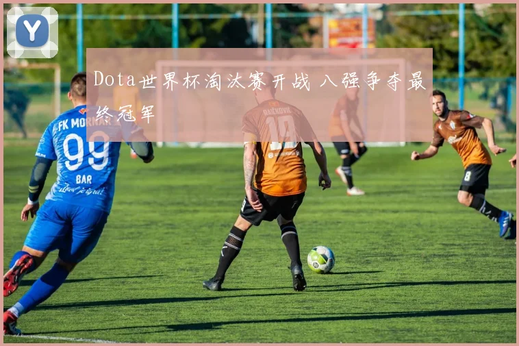Dota世界杯淘汰赛开战 八强争夺最终冠军